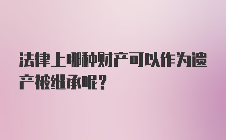 法律上哪种财产可以作为遗产被继承呢？