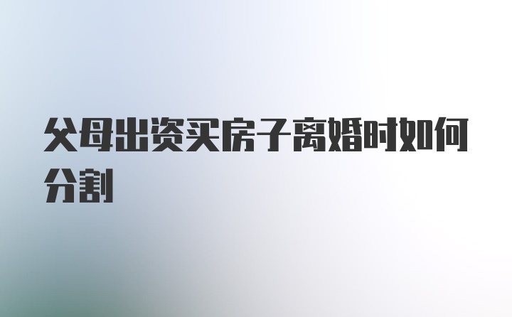 父母出资买房子离婚时如何分割