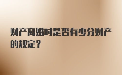 财产离婚时是否有少分财产的规定？