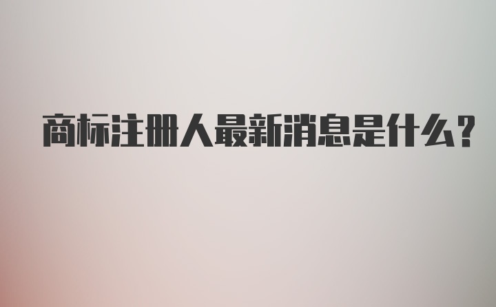 商标注册人最新消息是什么？