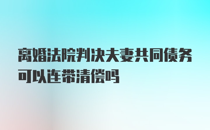 离婚法院判决夫妻共同债务可以连带清偿吗