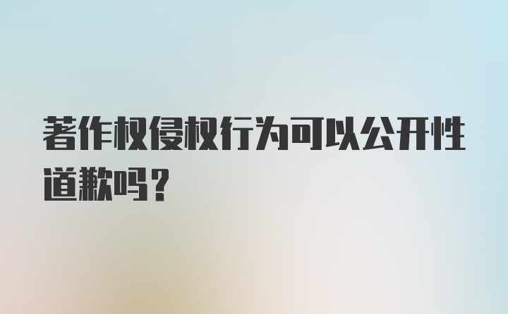 著作权侵权行为可以公开性道歉吗？