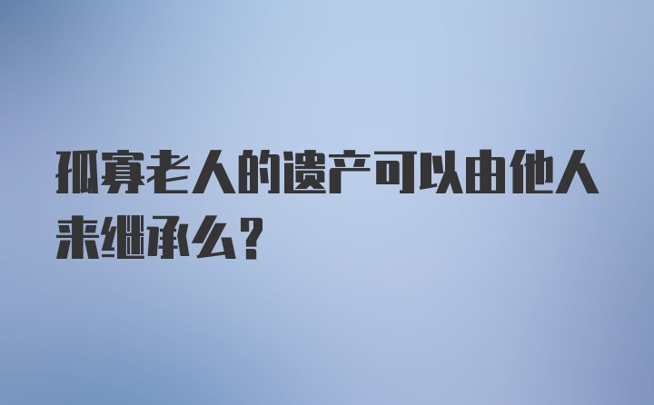 孤寡老人的遗产可以由他人来继承么?