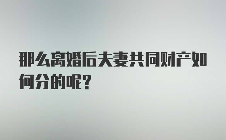 那么离婚后夫妻共同财产如何分的呢？