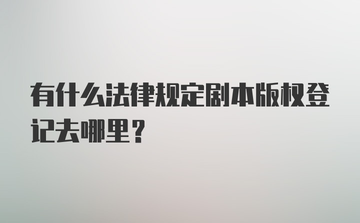 有什么法律规定剧本版权登记去哪里？