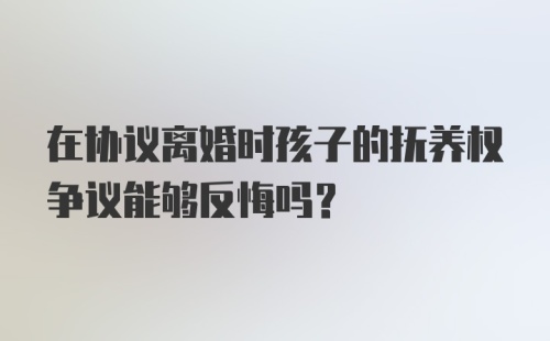 在协议离婚时孩子的抚养权争议能够反悔吗？