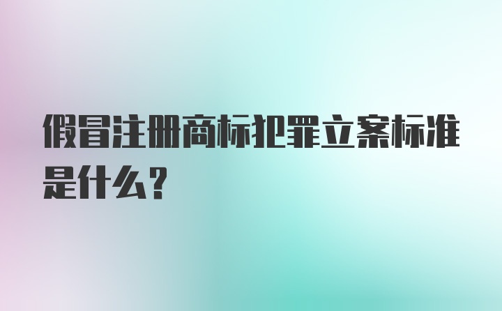 假冒注册商标犯罪立案标准是什么?