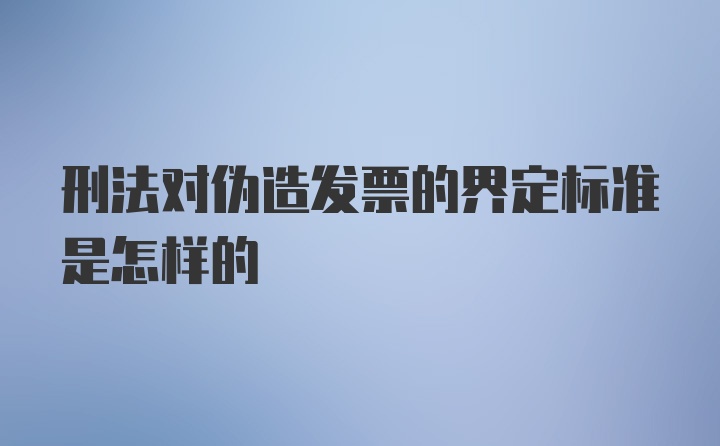 刑法对伪造发票的界定标准是怎样的