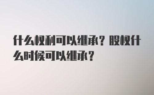 什么权利可以继承？股权什么时候可以继承？