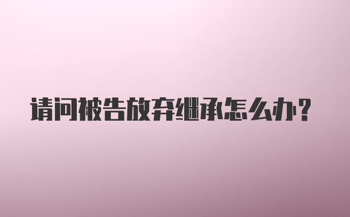 请问被告放弃继承怎么办？