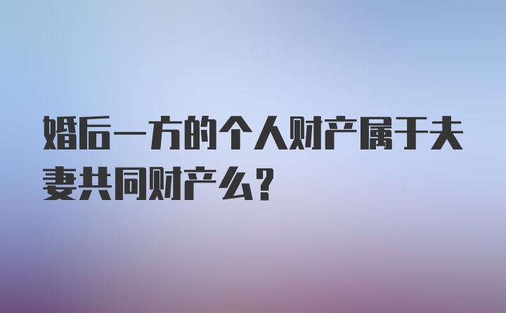 婚后一方的个人财产属于夫妻共同财产么？