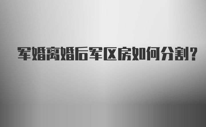 军婚离婚后军区房如何分割？