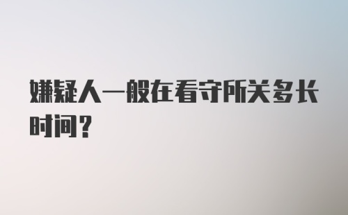 嫌疑人一般在看守所关多长时间？