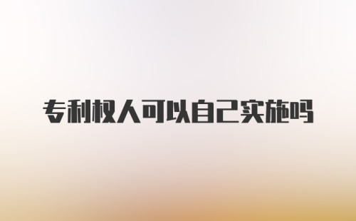 专利权人可以自己实施吗