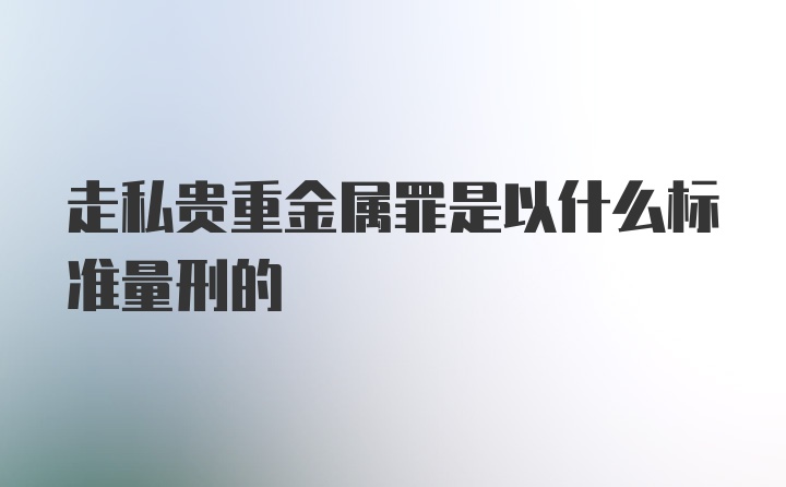 走私贵重金属罪是以什么标准量刑的