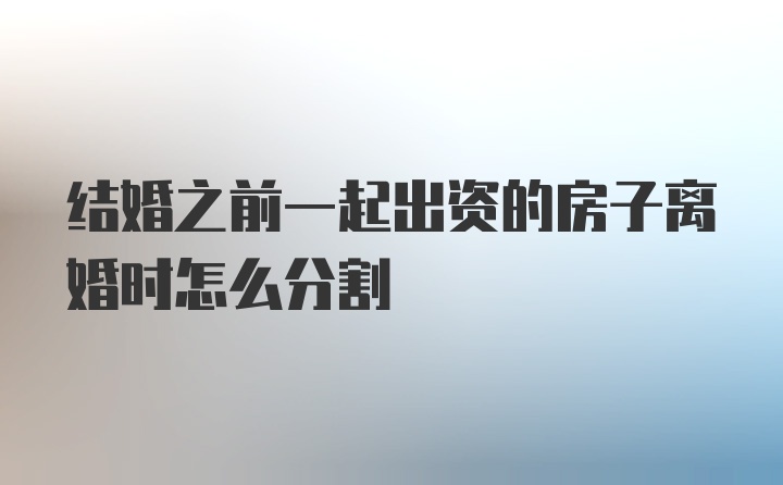 结婚之前一起出资的房子离婚时怎么分割