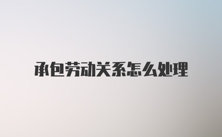 承包劳动关系怎么处理