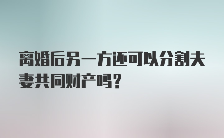 离婚后另一方还可以分割夫妻共同财产吗？