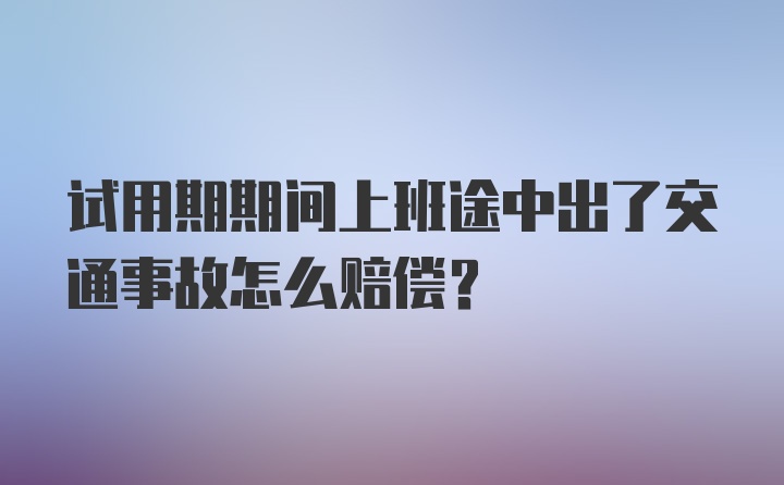 试用期期间上班途中出了交通事故怎么赔偿？