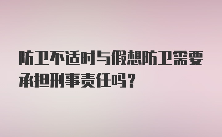 防卫不适时与假想防卫需要承担刑事责任吗？