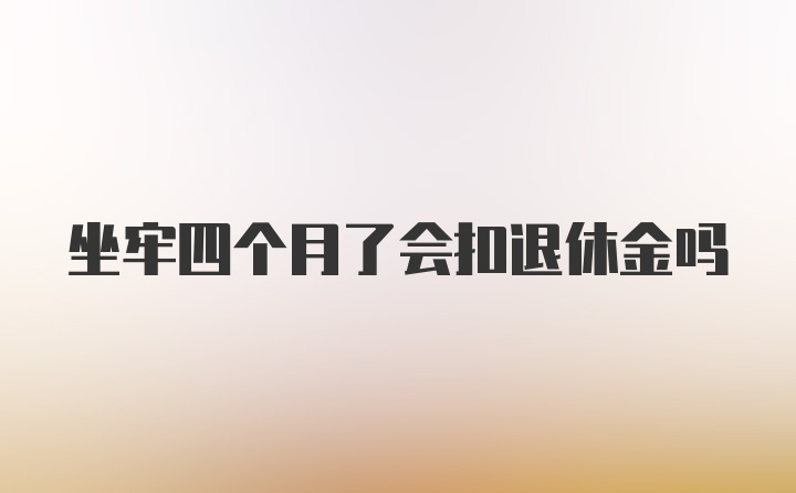 坐牢四个月了会扣退休金吗