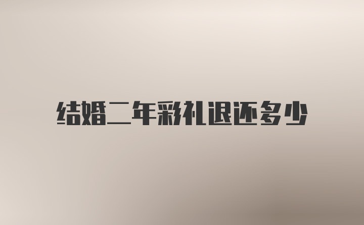 结婚二年彩礼退还多少