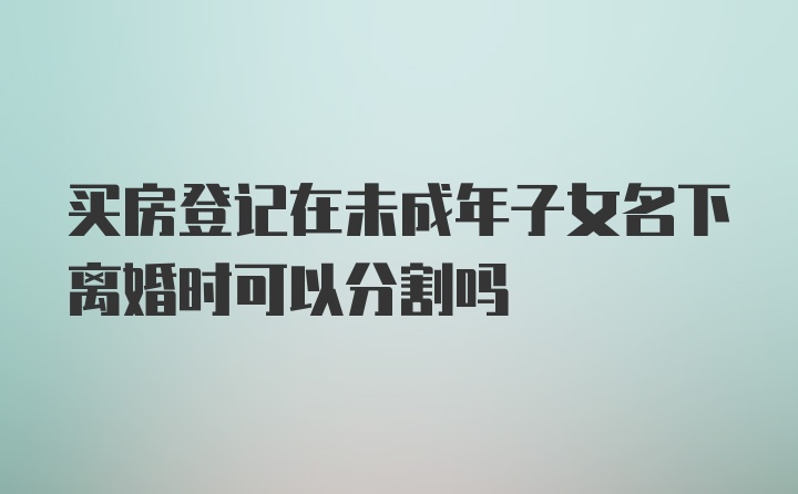 买房登记在未成年子女名下离婚时可以分割吗