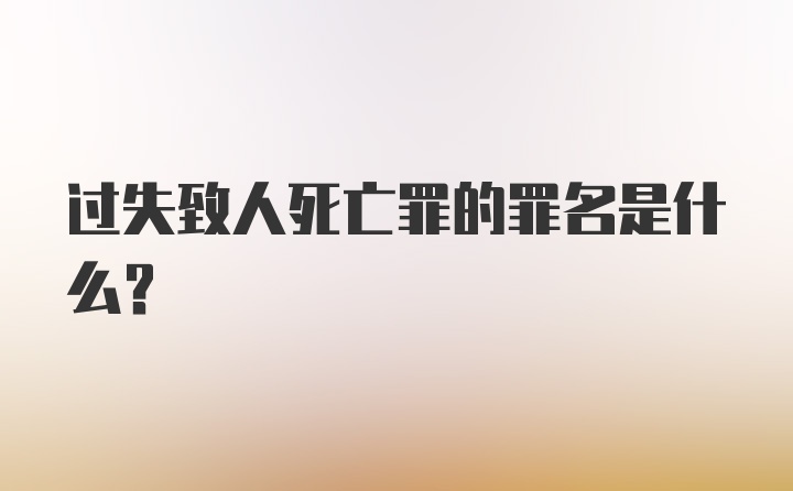 过失致人死亡罪的罪名是什么?