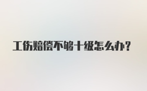 工伤赔偿不够十级怎么办？