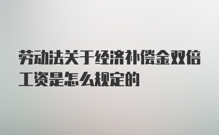 劳动法关于经济补偿金双倍工资是怎么规定的