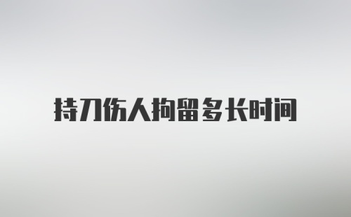 持刀伤人拘留多长时间