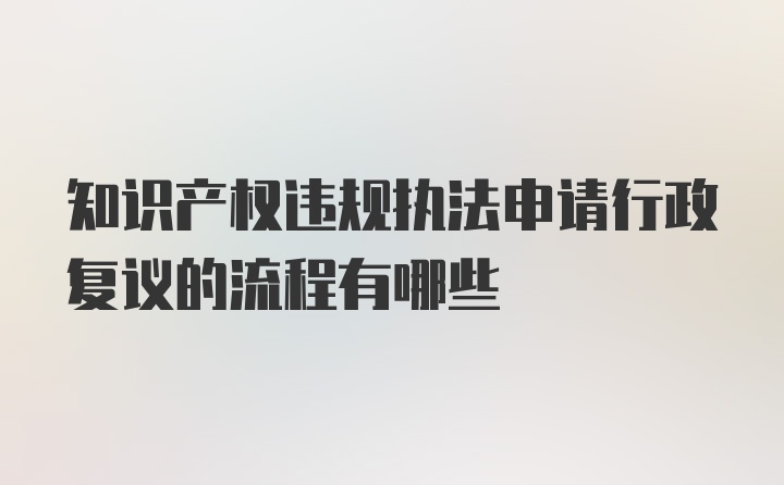 知识产权违规执法申请行政复议的流程有哪些