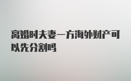 离婚时夫妻一方海外财产可以先分割吗