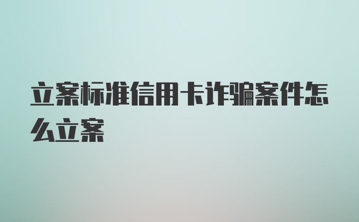 立案标准信用卡诈骗案件怎么立案