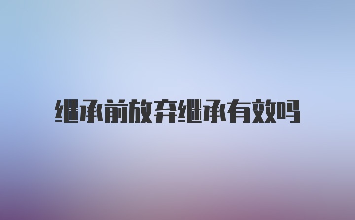 继承前放弃继承有效吗