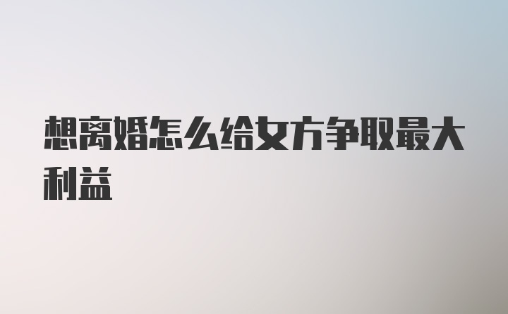 想离婚怎么给女方争取最大利益