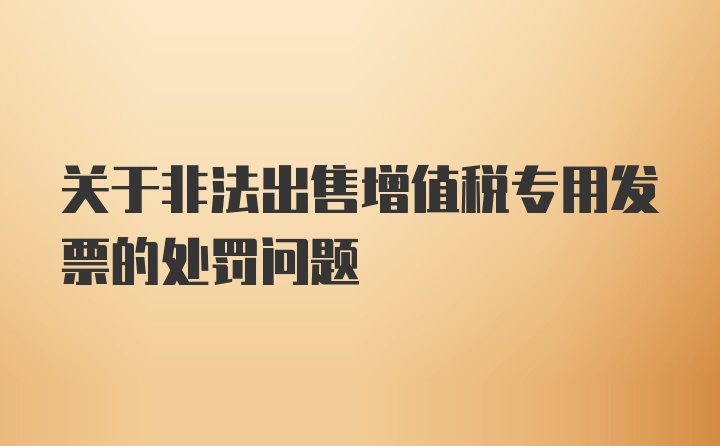 关于非法出售增值税专用发票的处罚问题