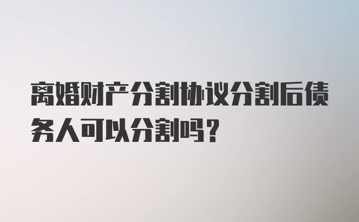 离婚财产分割协议分割后债务人可以分割吗？