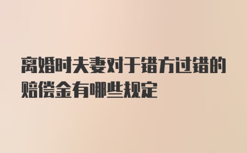 离婚时夫妻对于错方过错的赔偿金有哪些规定