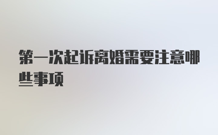 第一次起诉离婚需要注意哪些事项