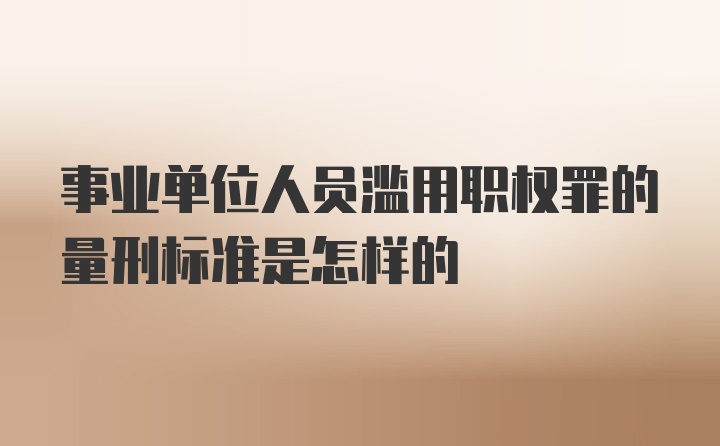 事业单位人员滥用职权罪的量刑标准是怎样的