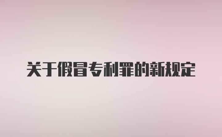 关于假冒专利罪的新规定