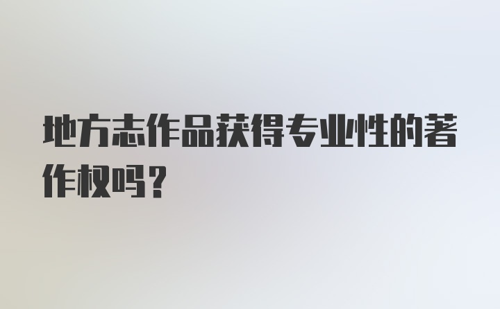 地方志作品获得专业性的著作权吗？