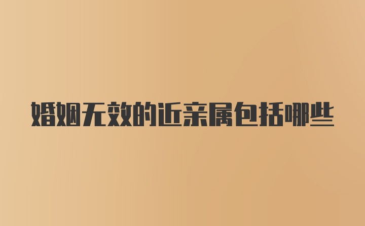 婚姻无效的近亲属包括哪些