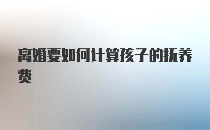 离婚要如何计算孩子的抚养费