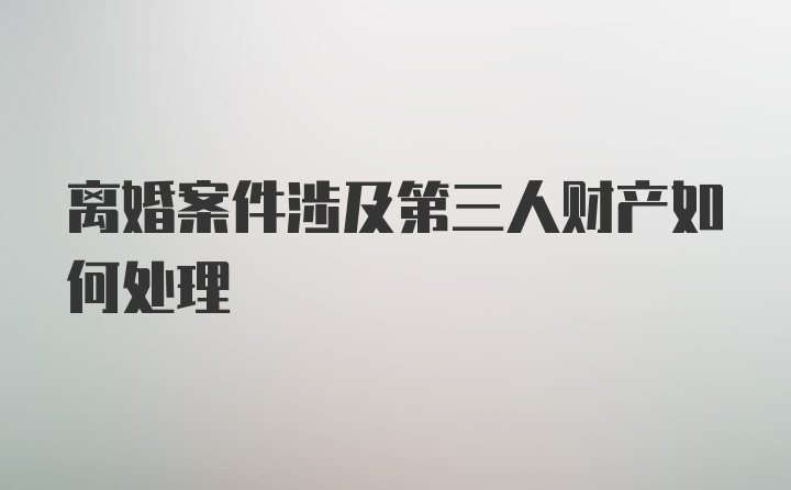 离婚案件涉及第三人财产如何处理