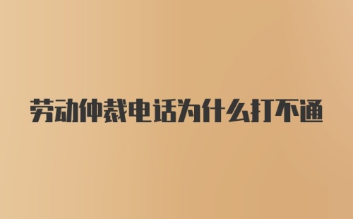 劳动仲裁电话为什么打不通