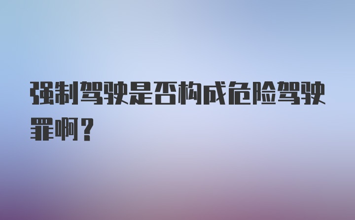 强制驾驶是否构成危险驾驶罪啊？