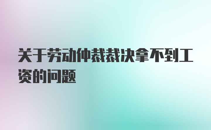 关于劳动仲裁裁决拿不到工资的问题