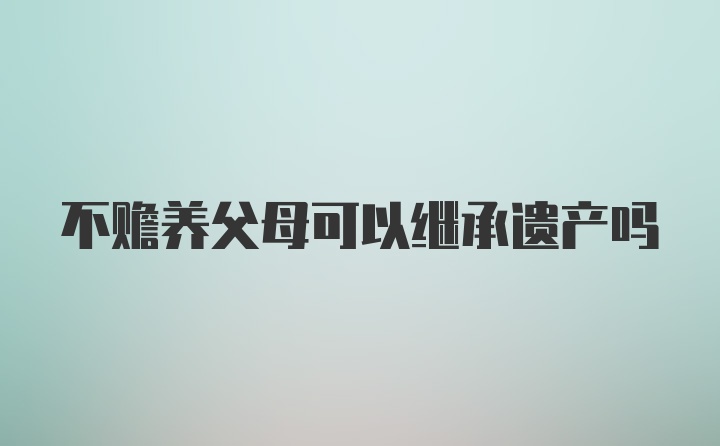 不赡养父母可以继承遗产吗